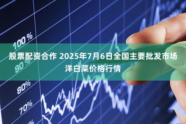 股票配资合作 2025年7月6日全国主要批发市场洋白菜价格行情