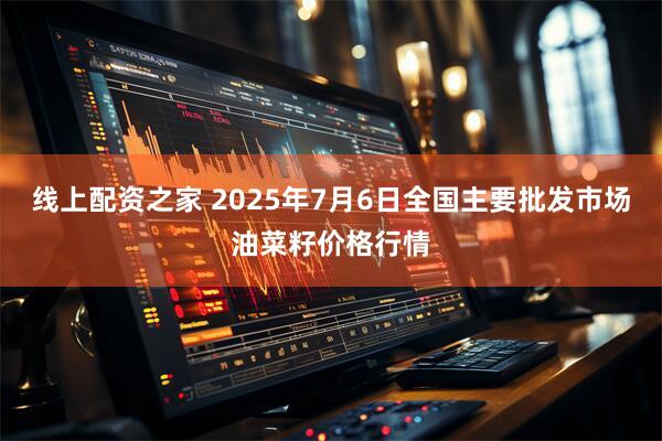 线上配资之家 2025年7月6日全国主要批发市场油菜籽价格行情