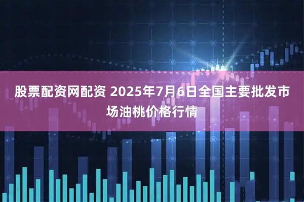 股票配资网配资 2025年7月6日全国主要批发市场油桃价格行情