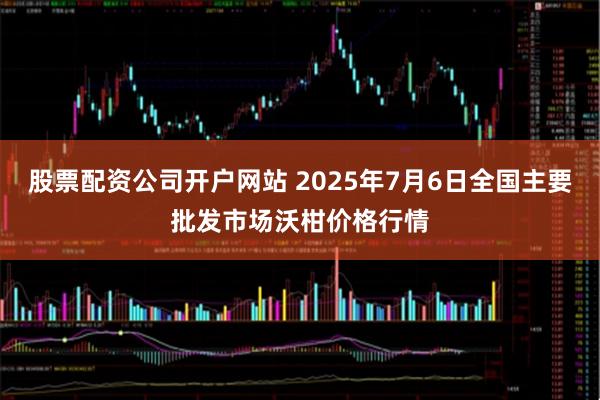 股票配资公司开户网站 2025年7月6日全国主要批发市场沃柑价格行情