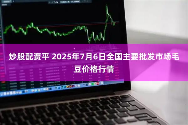 炒股配资平 2025年7月6日全国主要批发市场毛豆价格行情
