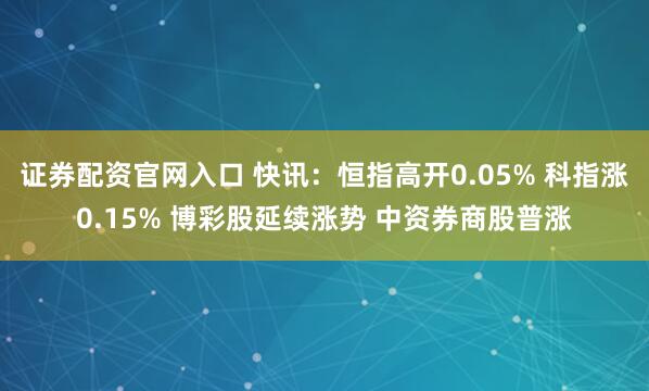 证券配资官网入口 快讯：恒指高开0.05% 科指涨0.15% 博彩股延续涨势 中资券商股普涨