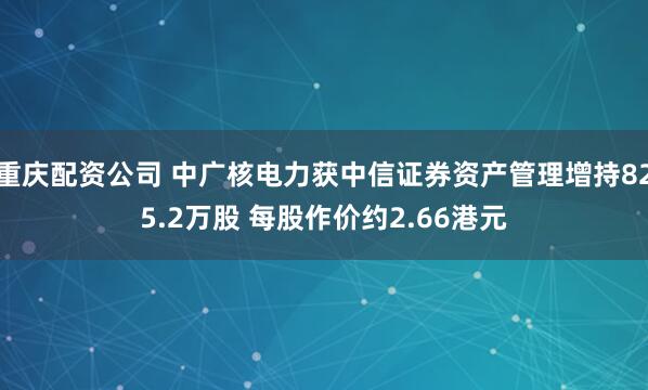 重庆配资公司 中广核电力获中信证券资产管理增持825.2万股 每股作价约2.66港元