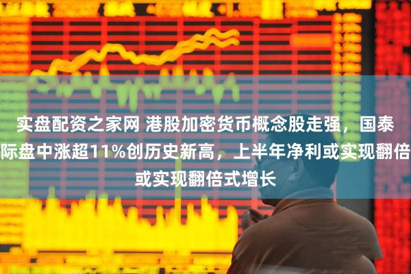 实盘配资之家网 港股加密货币概念股走强，国泰君安国际盘中涨超11%创历史新高，上半年净利或实现翻倍式增长