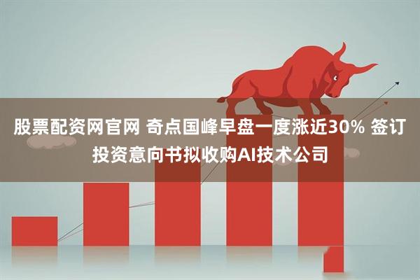 股票配资网官网 奇点国峰早盘一度涨近30% 签订投资意向书拟收购AI技术公司