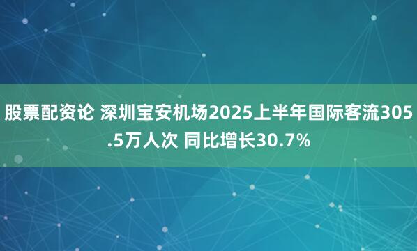 股票配资论 深圳宝安机场2025上半年国际客流305.5万人次 同比增长30.7%