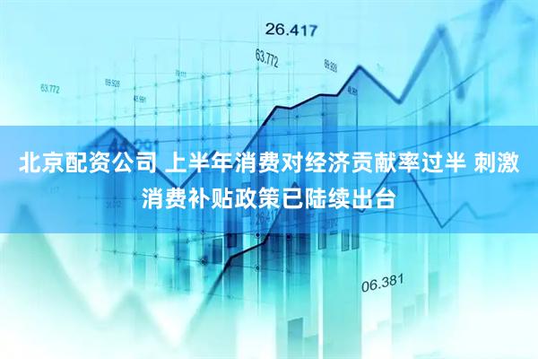 北京配资公司 上半年消费对经济贡献率过半 刺激消费补贴政策已陆续出台