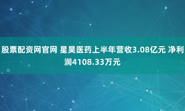 股票配资网官网 星昊医药上半年营收3.08亿元 净利润4108.33万元