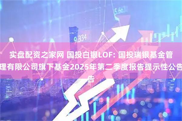 实盘配资之家网 国投白银LOF: 国投瑞银基金管理有限公司旗下基金2025年第二季度报告提示性公告