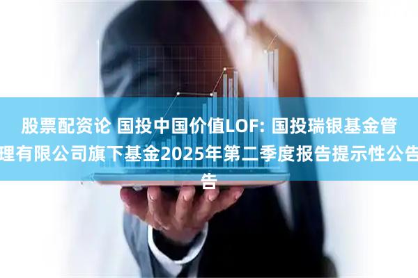 股票配资论 国投中国价值LOF: 国投瑞银基金管理有限公司旗下基金2025年第二季度报告提示性公告