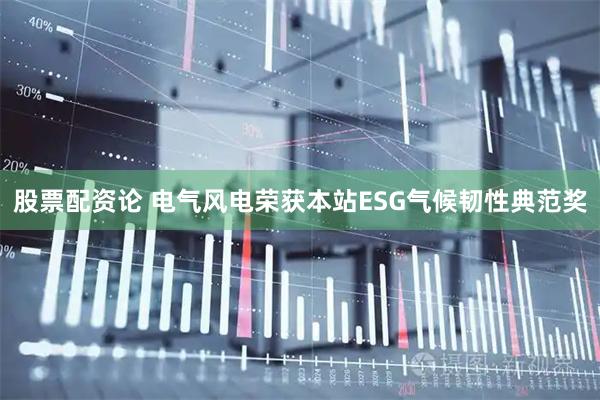 股票配资论 电气风电荣获本站ESG气候韧性典范奖