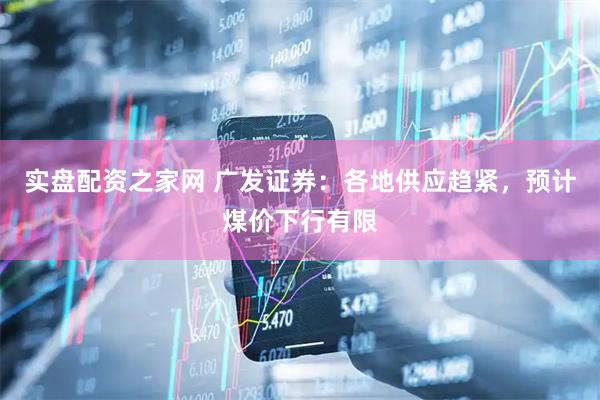 实盘配资之家网 广发证券：各地供应趋紧，预计煤价下行有限