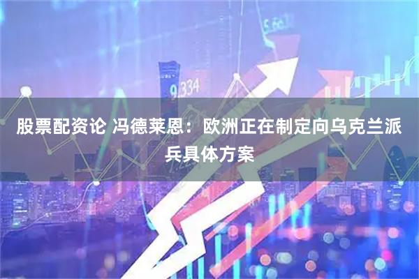 股票配资论 冯德莱恩：欧洲正在制定向乌克兰派兵具体方案