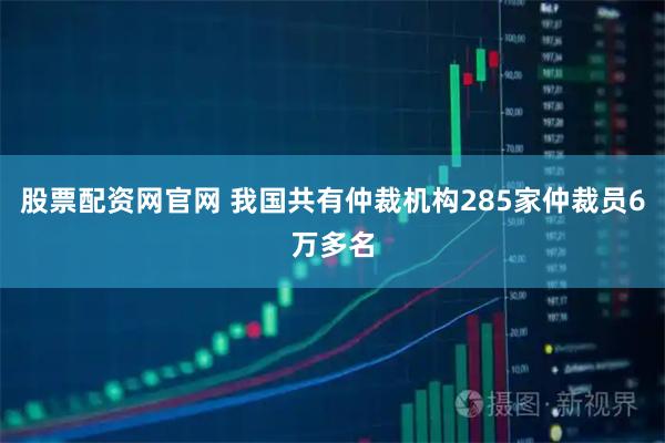 股票配资网官网 我国共有仲裁机构285家仲裁员6万多名