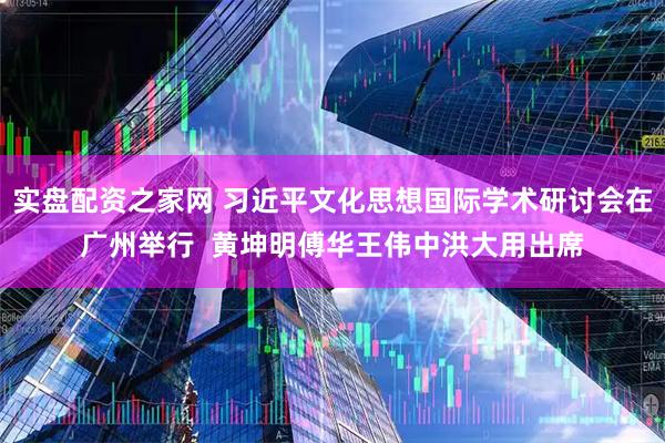 实盘配资之家网 习近平文化思想国际学术研讨会在广州举行  黄坤明傅华王伟中洪大用出席