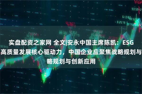 实盘配资之家网 全文|安永中国主席陈凯:ESG成为企业高质量发展核心驱动力,中国企业应聚焦战略规划与创新应用