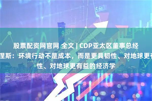 股票配资网官网 全文 | CDP亚太区董事总经理何塞·奥多涅斯:环境行动不是成本,而是更具韧性、对地球更有益的经济学