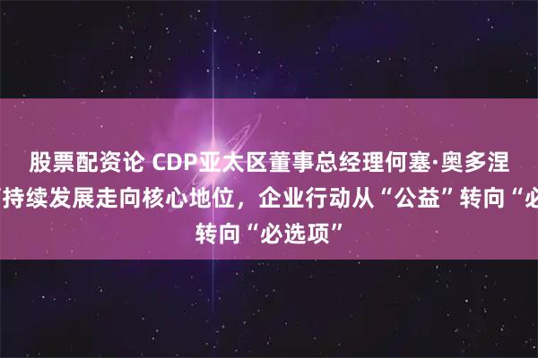 股票配资论 CDP亚太区董事总经理何塞·奥多涅斯:可持续发展走向核心地位,企业行动从“公益”转向“必选项”