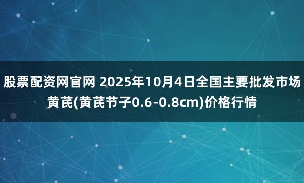 股票配资网官网 2025年10月4日全国主要批发市场黄芪(黄芪节子0.6-0.8cm)价格行情