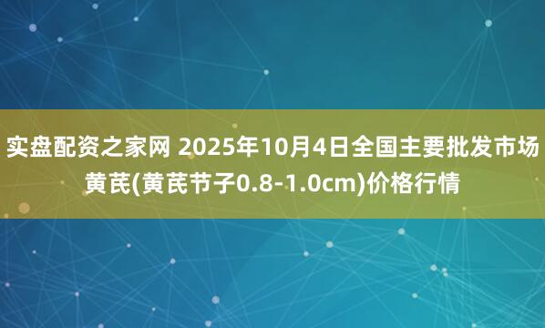 实盘配资之家网 2025年10月4日全国主要批发市场黄芪(黄芪节子0.8-1.0cm)价格行情