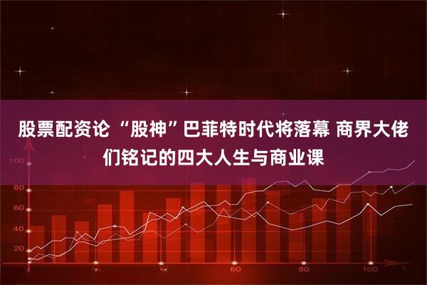 股票配资论 “股神”巴菲特时代将落幕 商界大佬们铭记的四大人生与商业课