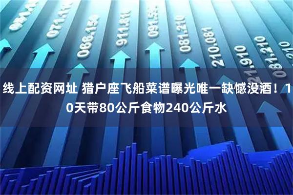 线上配资网址 猎户座飞船菜谱曝光唯一缺憾没酒！10天带80公斤食物240公斤水