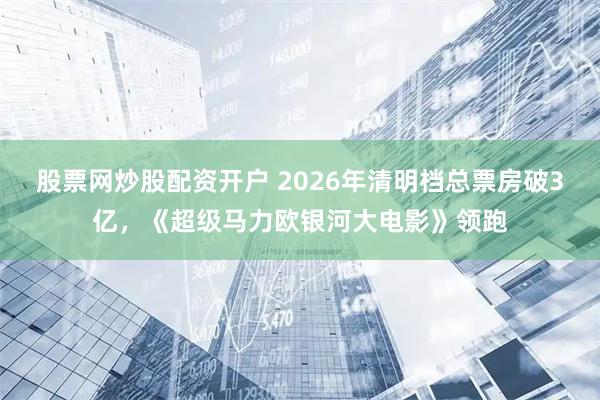股票网炒股配资开户 2026年清明档总票房破3亿，《超级马力欧银河大电影》领跑