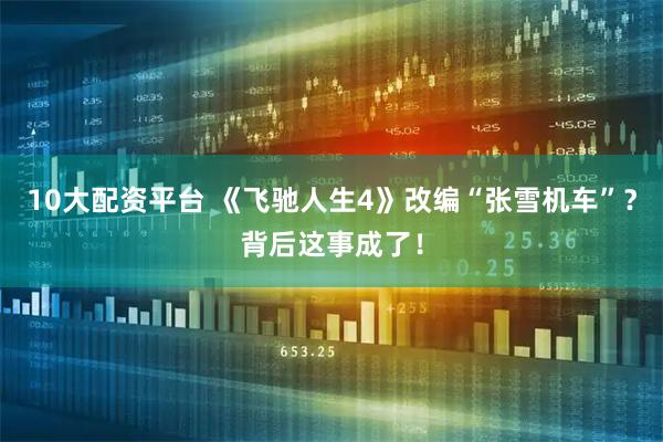 10大配资平台 《飞驰人生4》改编“张雪机车”？背后这事成了！