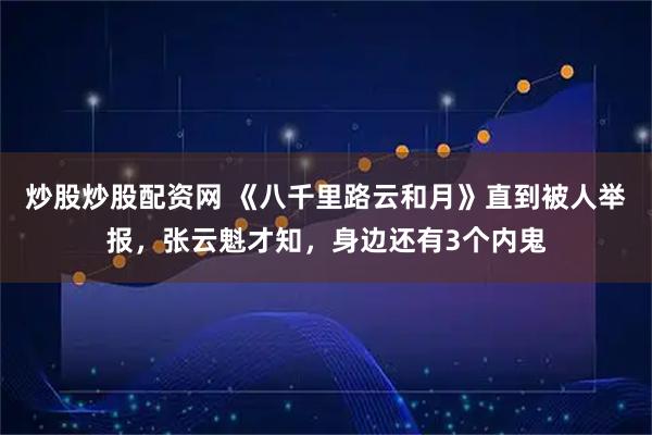 炒股炒股配资网 《八千里路云和月》直到被人举报，张云魁才知，身边还有3个内鬼