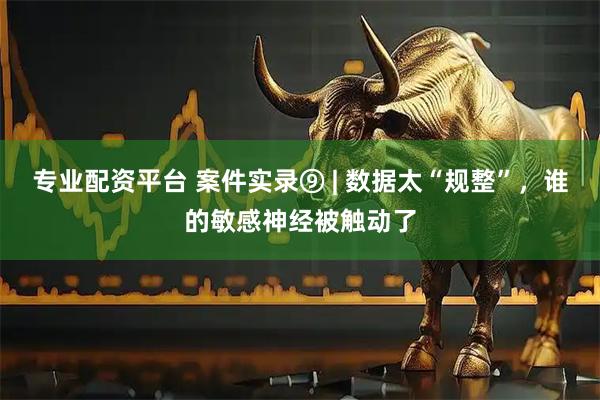 专业配资平台 案件实录⑨ | 数据太“规整”，谁的敏感神经被触动了