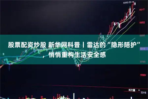 股票配资炒股 新华网科普丨雷达的“隐形陪护”，悄悄重构生活安全感