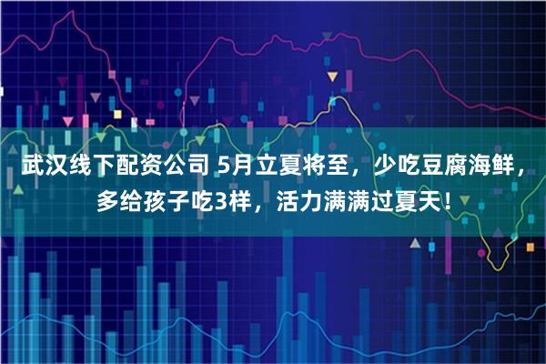 武汉线下配资公司 5月立夏将至，少吃豆腐海鲜，多给孩子吃3样，活力满满过夏天！