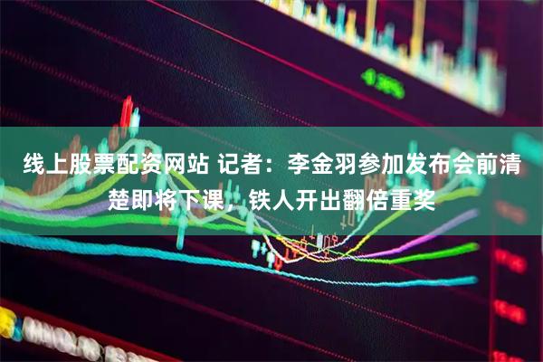线上股票配资网站 记者：李金羽参加发布会前清楚即将下课，铁人开出翻倍重奖
