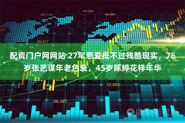 配资门户网网站 27年恩爱抵不过残酷现实，76岁张艺谋年老色衰，45岁陈婷花样年华