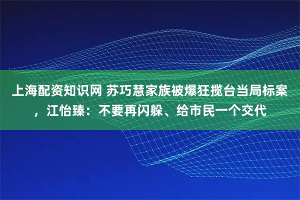 上海配资知识网 苏巧慧家族被爆狂揽台当局标案，江怡臻：不要再闪躲、给市民一个交代