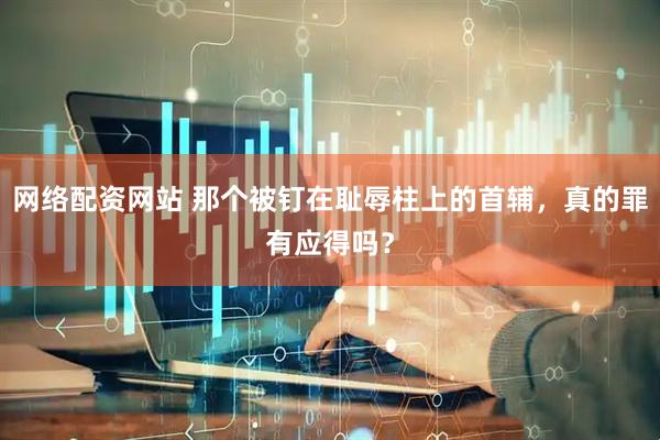 网络配资网站 那个被钉在耻辱柱上的首辅，真的罪有应得吗？