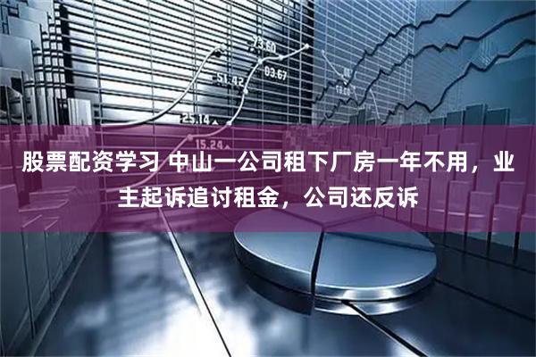 股票配资学习 中山一公司租下厂房一年不用，业主起诉追讨租金，公司还反诉