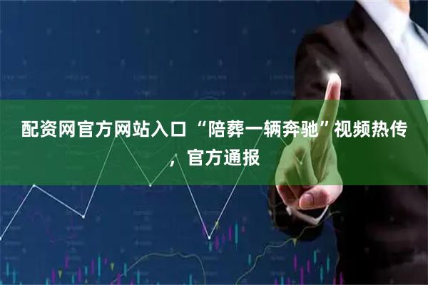 配资网官方网站入口 “陪葬一辆奔驰”视频热传，官方通报