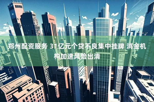 郑州配资服务 31亿元个贷不良集中挂牌 消金机构加速风险出清