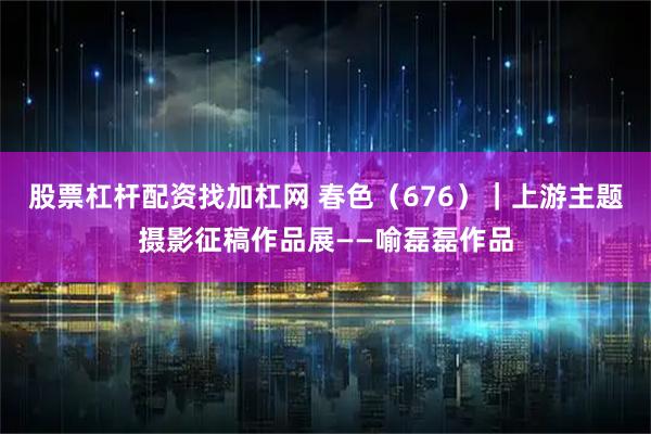 股票杠杆配资找加杠网 春色（676）｜上游主题摄影征稿作品展——喻磊磊作品