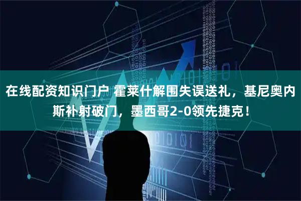 在线配资知识门户 霍莱什解围失误送礼，基尼奥内斯补射破门，墨西哥2-0领先捷克！