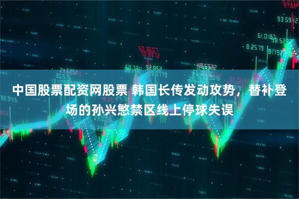 中国股票配资网股票 韩国长传发动攻势，替补登场的孙兴慜禁区线上停球失误