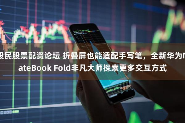 股民股票配资论坛 折叠屏也能适配手写笔，全新华为MateBook Fold非凡大师探索更多交互方式