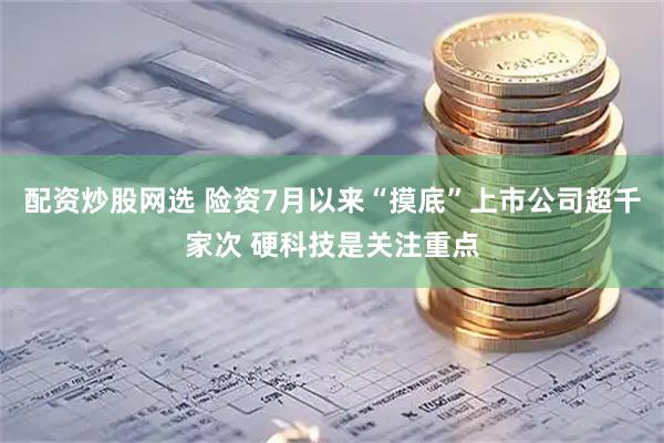 配资炒股网选 险资7月以来“摸底”上市公司超千家次 硬科技是关注重点