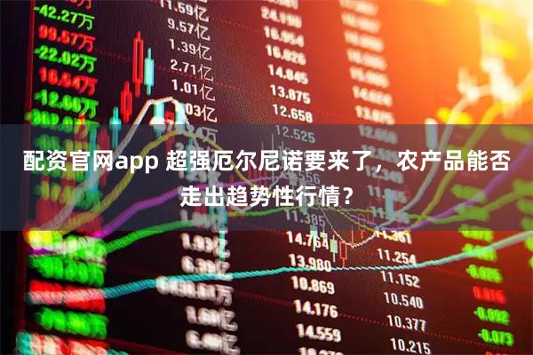 配资官网app 超强厄尔尼诺要来了，农产品能否走出趋势性行情？