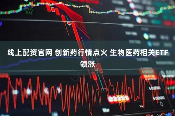 线上配资官网 创新药行情点火 生物医药相关ETF领涨