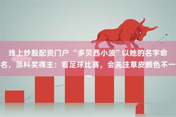 线上炒股配资门户 “多贝西小波”以她的名字命名，顶科奖得主：看足球比赛，会关注草皮颜色不一