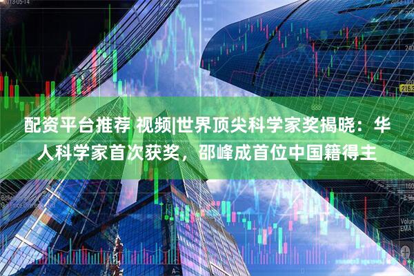 配资平台推荐 视频|世界顶尖科学家奖揭晓：华人科学家首次获奖，邵峰成首位中国籍得主