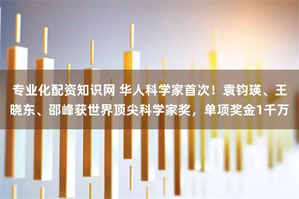 专业化配资知识网 华人科学家首次！袁钧瑛、王晓东、邵峰获世界顶尖科学家奖，单项奖金1千万